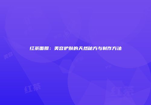 红茶面膜：美容护肤的天然秘方与制作方法