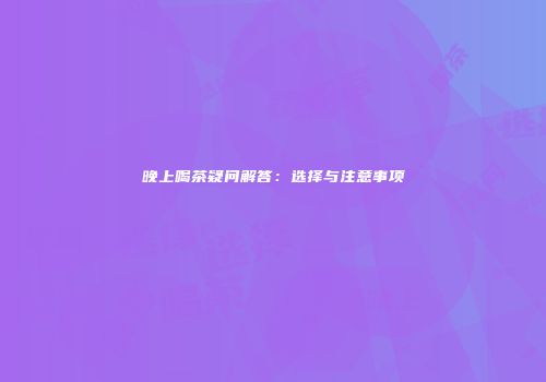 晚上喝茶疑问解答：选择与注意事项