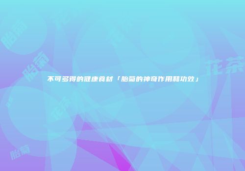 不可多得的健康食材「胎菊的神奇作用和功效」