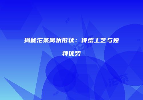 揭秘沱茶窝状形状：传统工艺与独特优势