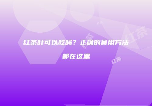 红茶叶可以吃吗？正确的食用方法都在这里