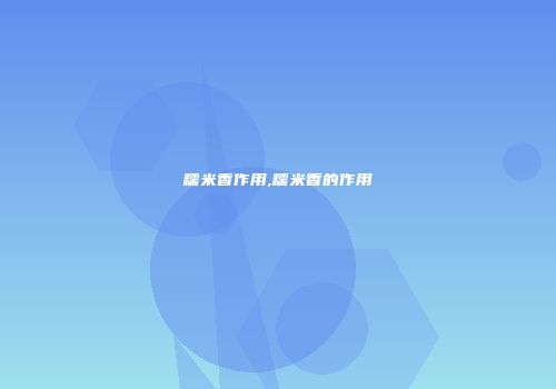 糯米香作用,糯米香的作用