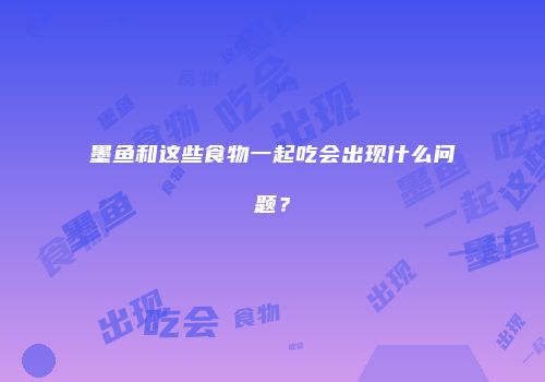 墨鱼和这些食物一起吃会出现什么问题？