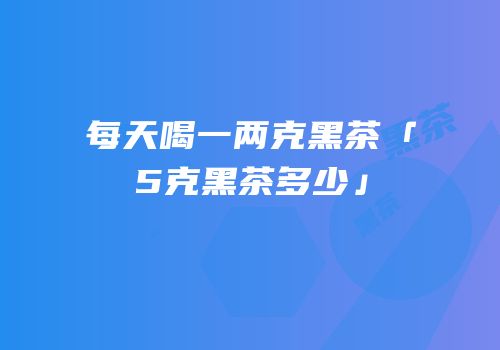 每天喝一两克黑茶「5克黑茶多少」