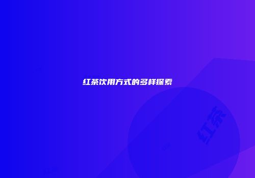 红茶饮用方式的多样探索