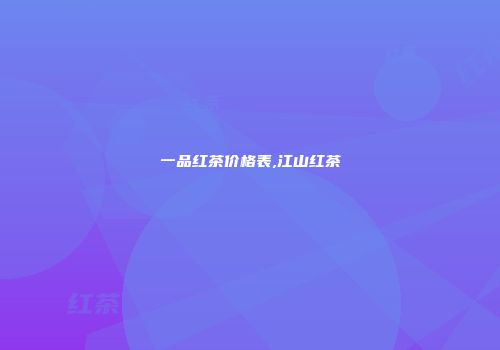 一品红茶价格表,江山红茶