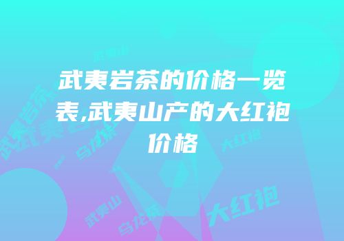 武夷岩茶的价格一览表,武夷山产的大红袍价格