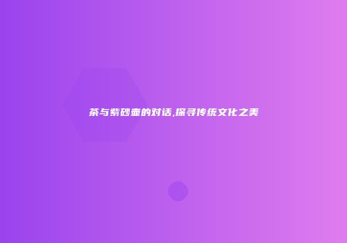 茶与紫砂壶的对话,探寻传统文化之美