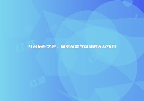 红茶搭配之道：探索茶香与风味的无尽组合