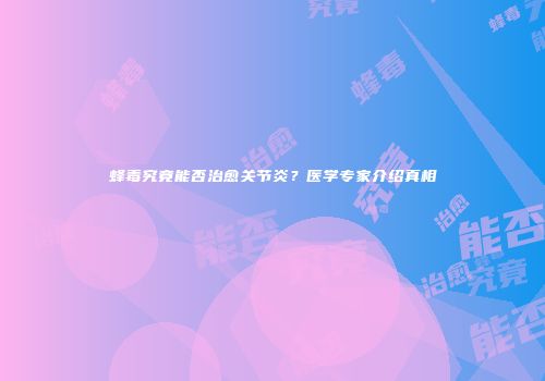 蜂毒究竟能否治愈关节炎？医学专家介绍真相