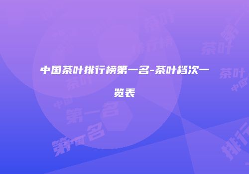 中国茶叶排行榜第一名-茶叶档次一览表