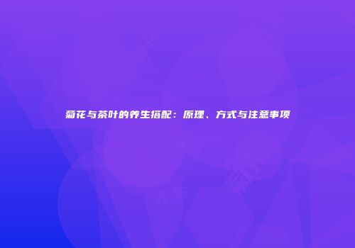 菊花与茶叶的养生搭配：原理、方式与注意事项
