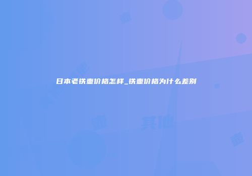 日本老铁壶价格怎样_铁壶价格为什么差别