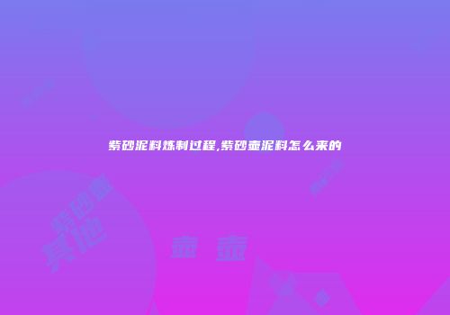 紫砂泥料炼制过程,紫砂壶泥料怎么来的