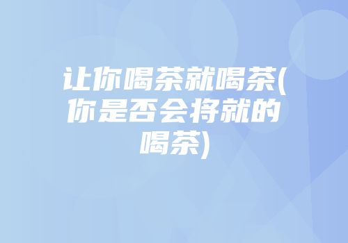 让你喝茶就喝茶(你是否会将就的喝茶)