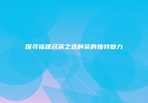 探寻福建名茶之色种茶的独特魅力
