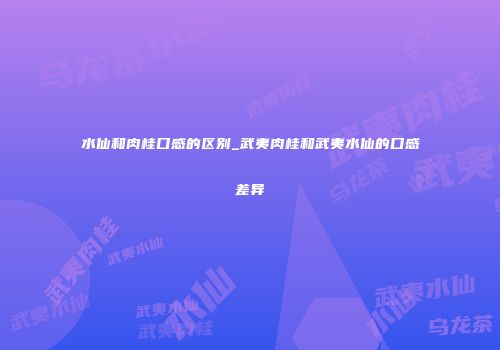 水仙和肉桂口感的区别_武夷肉桂和武夷水仙的口感差异
