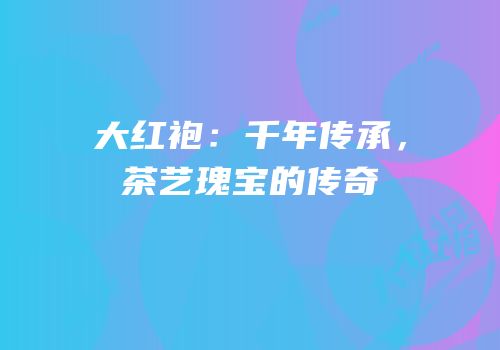 大红袍：千年传承，茶艺瑰宝的传奇