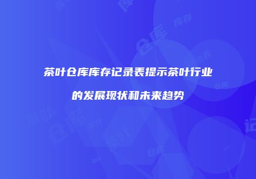 茶叶仓库库存记录表提示茶叶行业的发展现状和未来趋势