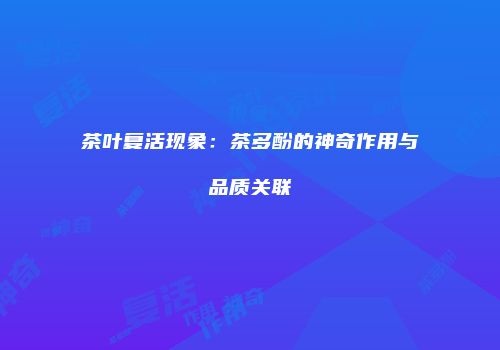 茶叶复活现象：茶多酚的神奇作用与品质关联