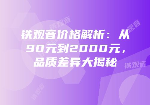 铁观音价格解析：从90元到2000元，品质差异大揭秘
