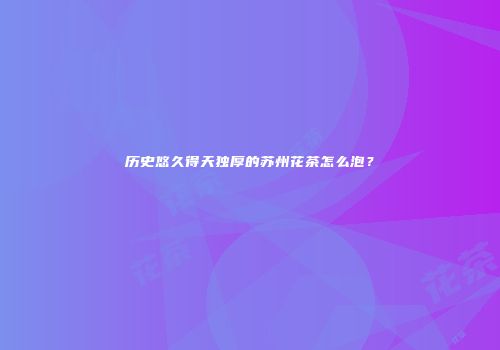 历史悠久得天独厚的苏州花茶怎么泡？