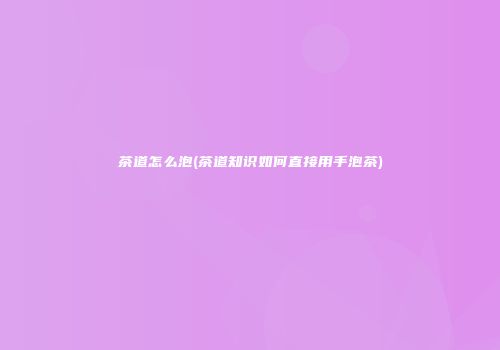 茶道怎么泡(茶道知识如何直接用手泡茶)