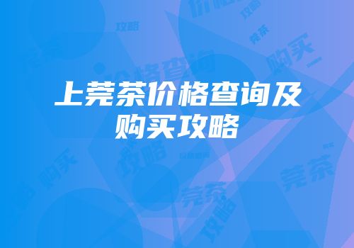 上莞茶价格查询及购买攻略
