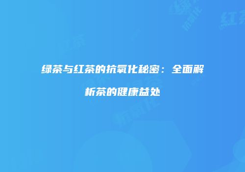 绿茶与红茶的抗氧化秘密：全面解析茶的健康益处