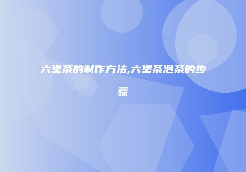六堡茶的制作方法,六堡茶泡茶的步骤