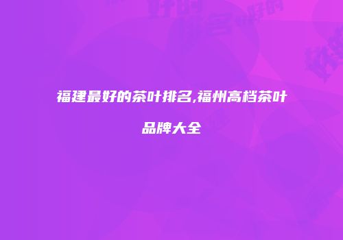 福建最好的茶叶排名,福州高档茶叶品牌大全