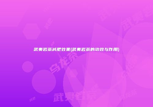 武夷岩茶减肥效果(武夷岩茶的功效与作用)