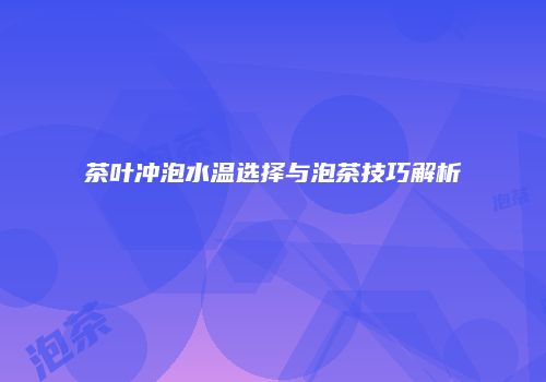 茶叶冲泡水温选择与泡茶技巧解析