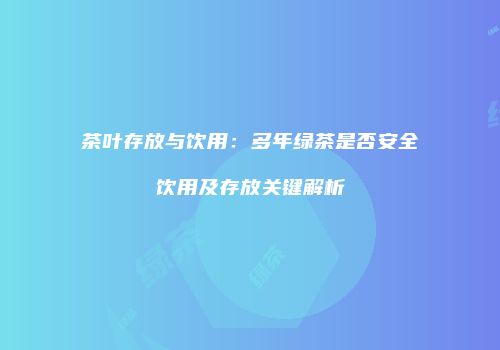 茶叶存放与饮用：多年绿茶是否安全饮用及存放关键解析