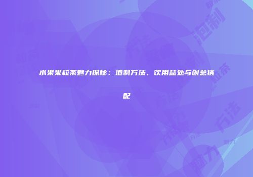 水果果粒茶魅力探秘：泡制方法、饮用益处与创意搭配