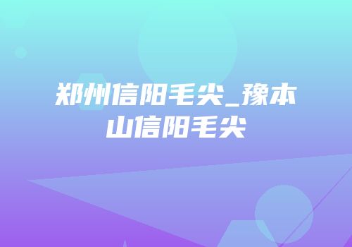 郑州信阳毛尖_豫本山信阳毛尖