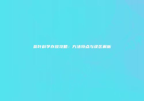 茶叶科学存放攻略：方法特点与误区解析