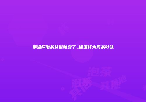 保温杯泡茶味道就变了_保温杯为何茶叶味