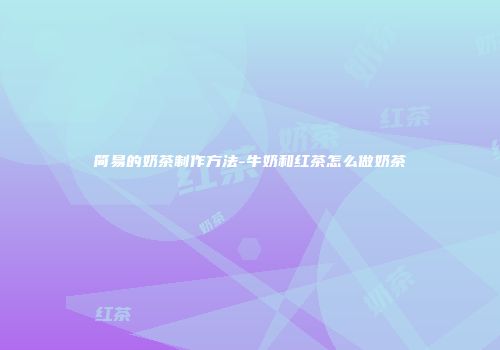简易的奶茶制作方法-牛奶和红茶怎么做奶茶