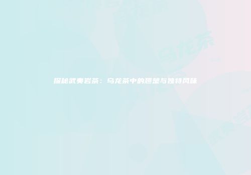 探秘武夷岩茶：乌龙茶中的翘楚与独特风味