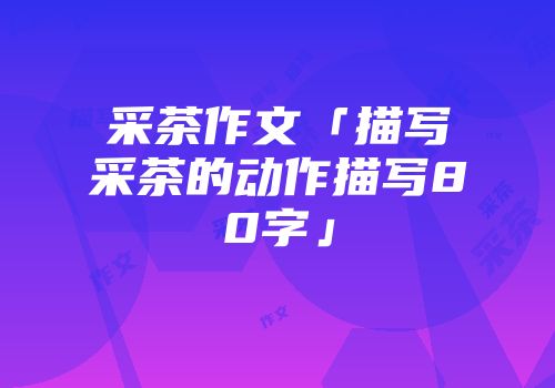 采茶作文「描写采茶的动作描写80字」