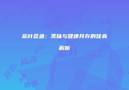 茶叶蒸鱼：美味与健康并存的佳肴解析