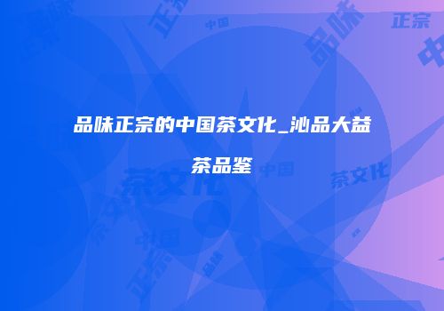 品味正宗的中国茶文化_沁品大益茶品鉴