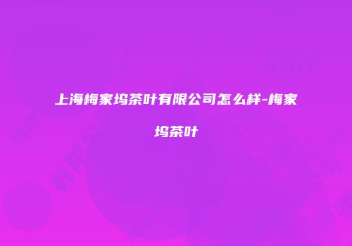 上海梅家坞茶叶有限公司怎么样-梅家坞茶叶