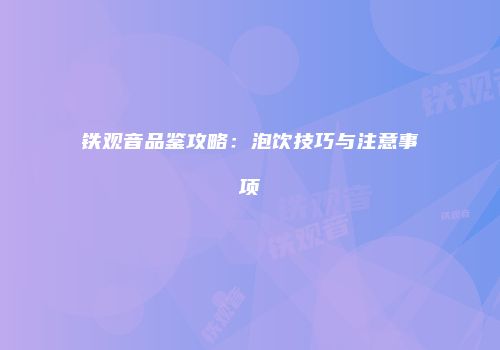 铁观音品鉴攻略：泡饮技巧与注意事项