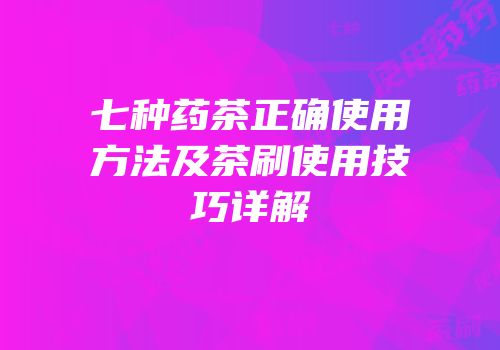 七种药茶正确使用方法及茶刷使用技巧详解