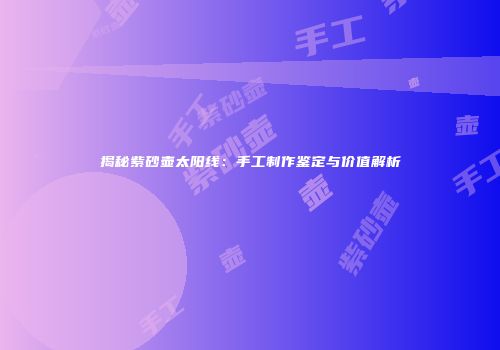 揭秘紫砂壶太阳线：手工制作鉴定与价值解析