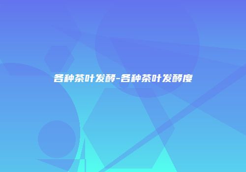各种茶叶发酵-各种茶叶发酵度
