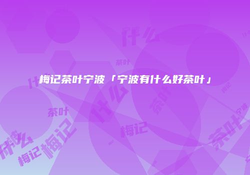 梅记茶叶宁波「宁波有什么好茶叶」