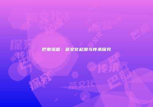 巴蜀摇篮：茶文化起源与传承探究